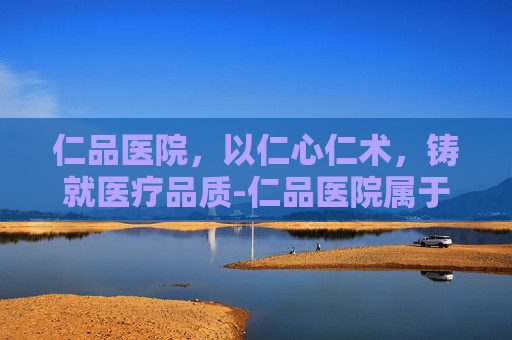 仁品医院,以仁心仁术,铸就医疗品质-仁品医院属于什么档次 仁品医院,以仁心仁术,铸就医疗品质-仁品医院属于什么档次