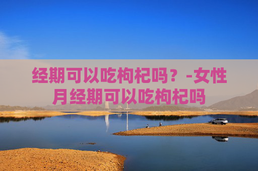 经期可以吃枸杞吗?-女性月经期可以吃枸杞吗 经期可以吃枸杞吗?-女性月经期可以吃枸杞吗