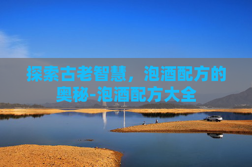 探索古老智慧，泡酒配方的奥秘-泡酒配方大全