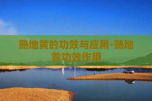 熟地黄的功效与应用-熟地黄功效作用