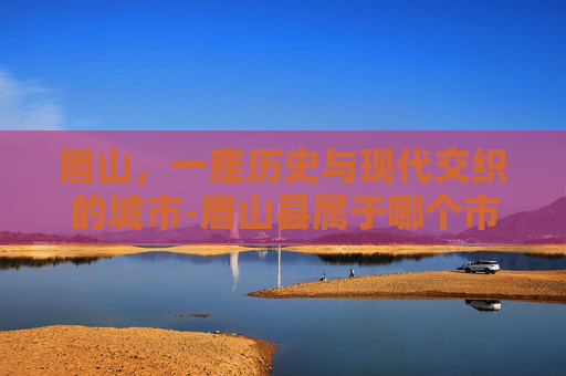 眉山，一座历史与现代交织的城市-眉山县属于哪个市