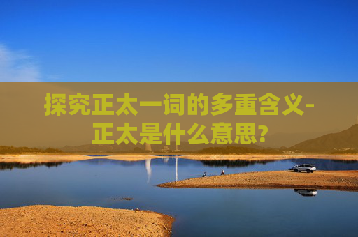 探究正太一词的多重含义-正太是什么意思?