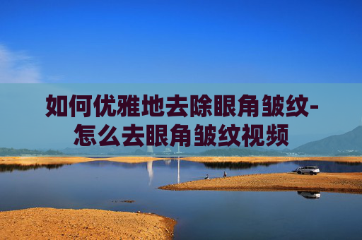 如何优雅地去除眼角皱纹-怎么去眼角皱纹视频