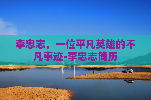 李忠志，一位平凡英雄的不凡事迹-李忠志简历