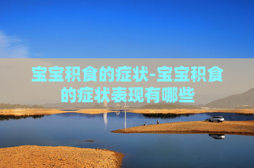 宝宝积食的症状-宝宝积食的症状表现有哪些