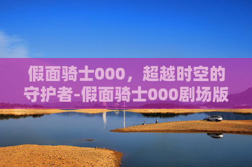 假面骑士000，超越时空的守护者-假面骑士000剧场版免费观看