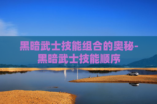 黑暗武士技能组合的奥秘-黑暗武士技能顺序