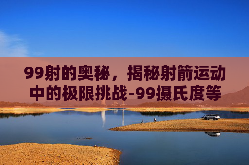 99射的奥秘，揭秘射箭运动中的极限挑战-99摄氏度等于多少华氏度
