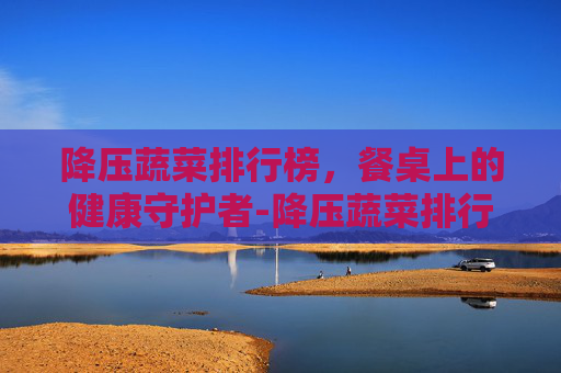 降压蔬菜排行榜，餐桌上的健康守护者-降压蔬菜排行榜前十名