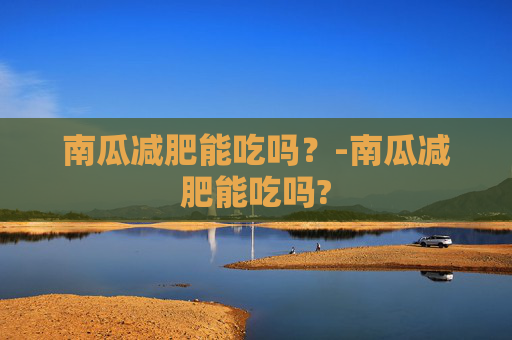 南瓜减肥能吃吗？-南瓜减肥能吃吗?