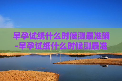 早孕试纸什么时候测最准确-早孕试纸什么时候测最准确晚上尿液