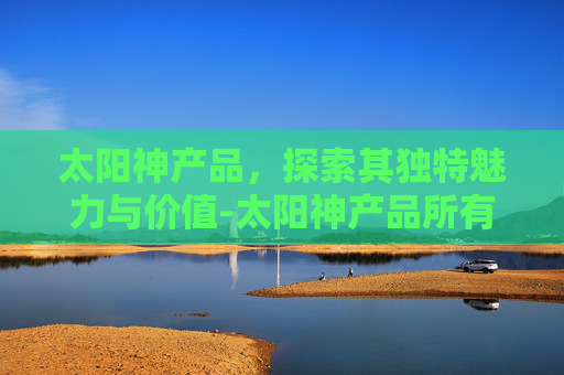 太阳神产品，探索其独特魅力与价值-太阳神产品所有价格表