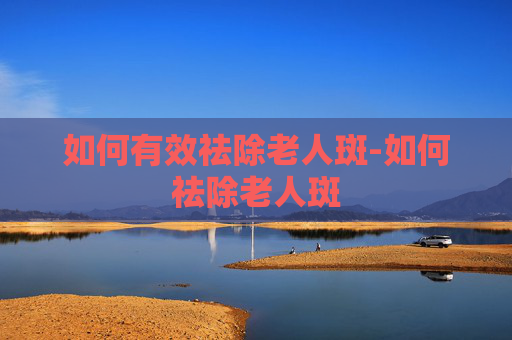 如何有效祛除老人斑-如何祛除老人斑