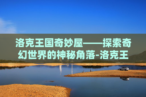 洛克王国奇妙屋——探索奇幻世界的神秘角落-洛克王国奇妙屋任务怎么做