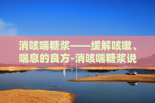 消咳喘糖浆——缓解咳嗽、喘息的良方-消咳喘糖浆说明书