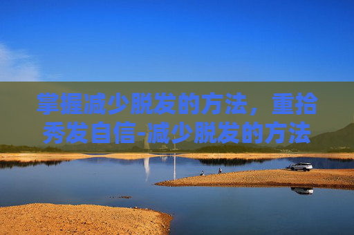 掌握减少脱发的方法，重拾秀发自信-减少脱发的方法女性