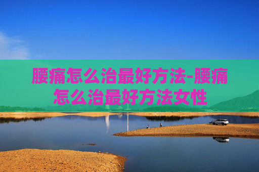 腰痛怎么治最好方法-腰痛怎么治最好方法女性