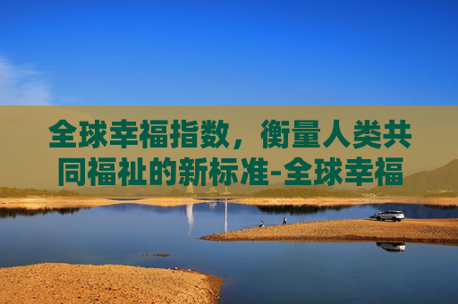 全球幸福指数，衡量人类共同福祉的新标准-全球幸福指数国家排名