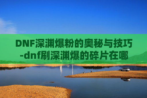 DNF深渊爆粉的奥秘与技巧-dnf刷深渊爆的碎片在哪