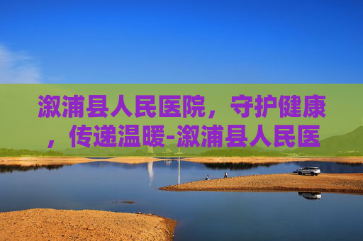 溆浦县人民医院，守护健康，传递温暖-溆浦县人民医院官网