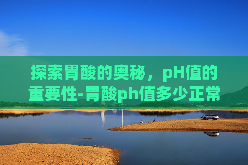 探索胃酸的奥秘，pH值的重要性-胃酸ph值多少正常