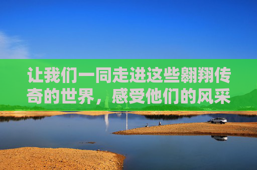 让我们一同走进这些翱翔传奇的世界，感受他们的风采和魅力。-翱翔传媒mcn