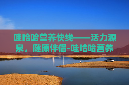 哇哈哈营养快线——活力源泉，健康伴侣-哇哈哈营养快线多少钱一瓶