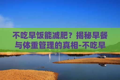 不吃早饭能减肥？揭秘早餐与体重管理的真相-不吃早饭能减肥吗大概多久能瘦
