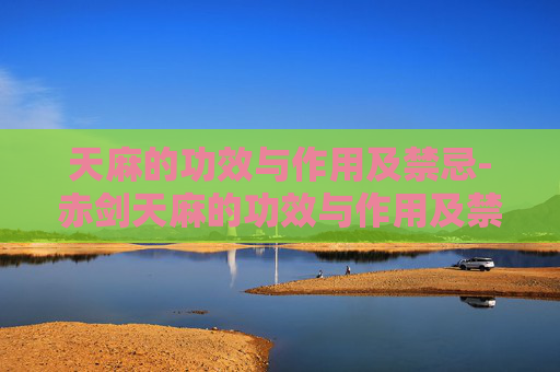 天麻的功效与作用及禁忌-赤剑天麻的功效与作用及禁忌