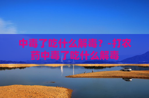 中毒了吃什么解毒？-打农药中毒了吃什么解毒