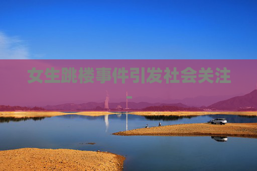 女生跳楼事件引发社会关注-