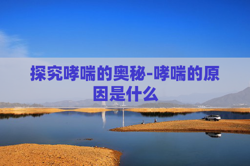 探究哮喘的奥秘-哮喘的原因是什么