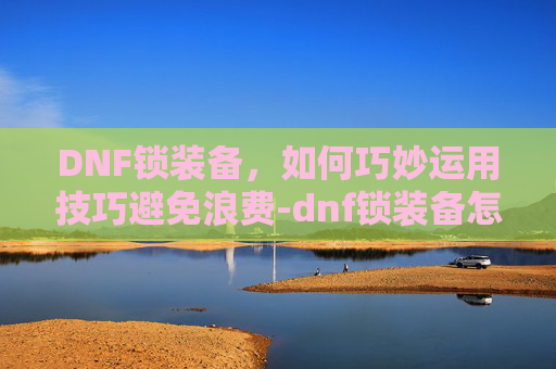 DNF锁装备，如何巧妙运用技巧避免浪费-dnf锁装备怎么锁