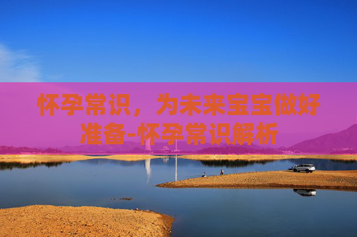 怀孕常识，为未来宝宝做好准备-怀孕常识解析