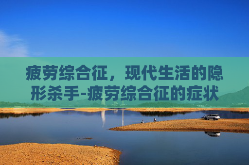 疲劳综合征，现代生活的隐形杀手-疲劳综合征的症状表现