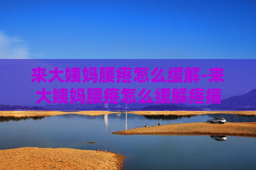 来大姨妈腰疼怎么缓解-来大姨妈腰疼怎么缓解疼痛