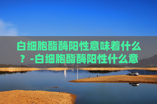 白细胞酯酶阳性意味着什么？-白细胞酯酶阳性什么意思妇科检查