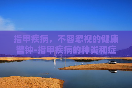 指甲疾病，不容忽视的健康警钟-指甲疾病的种类和症状图片