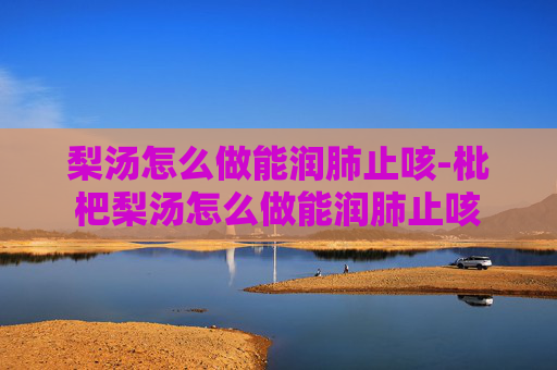 梨汤怎么做能润肺止咳-枇杷梨汤怎么做能润肺止咳