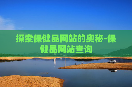 探索保健品网站的奥秘-保健品网站查询