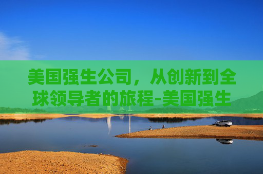 美国强生公司，从创新到全球领导者的旅程-美国强生公司简介
