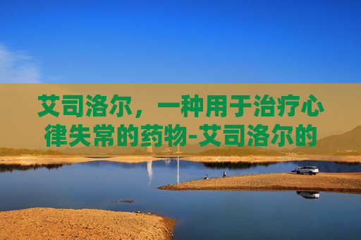 艾司洛尔，一种用于治疗心律失常的药物-艾司洛尔的作用与功效