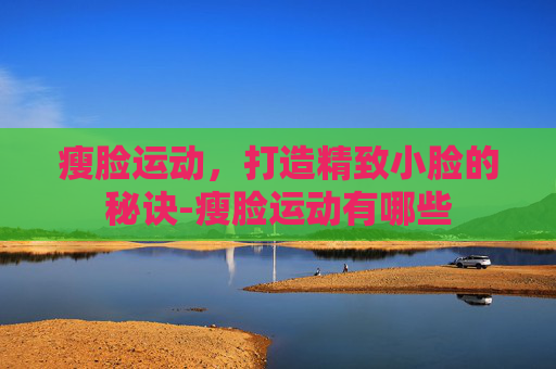 瘦脸运动，打造精致小脸的秘诀-瘦脸运动有哪些