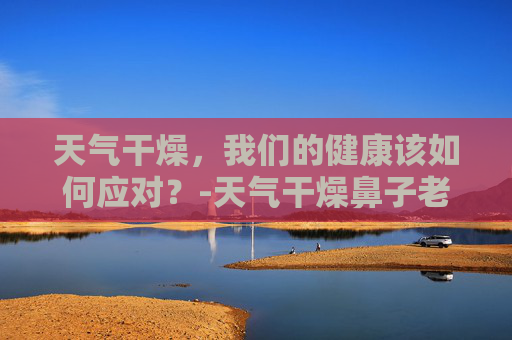 天气干燥，我们的健康该如何应对？-天气干燥鼻子老是出血怎么办