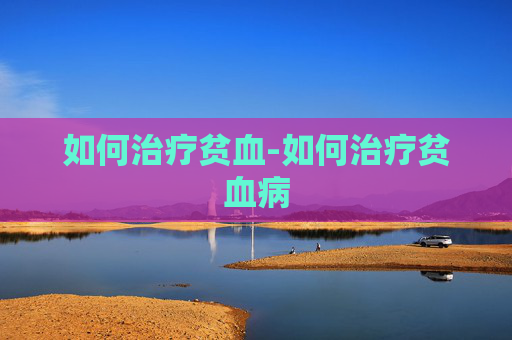 如何治疗贫血-如何治疗贫血病
