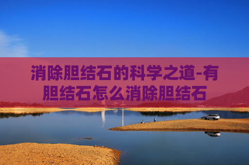 消除胆结石的科学之道-有胆结石怎么消除胆结石