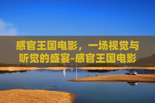 感官王国电影，一场视觉与听觉的盛宴-感官王国电影完整