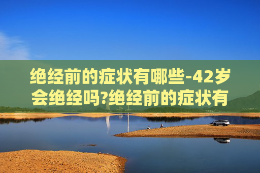绝经前的症状有哪些-42岁会绝经吗?绝经前的症状有哪些