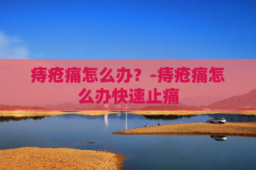 痔疮痛怎么办？-痔疮痛怎么办快速止痛
