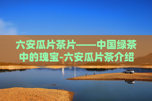 六安瓜片茶片——中国绿茶中的瑰宝-六安瓜片茶介绍